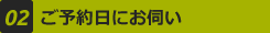 02 ご予約日にお伺い