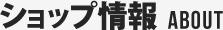 ショップ情報 ABOUT