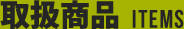 取扱商品 ITEMS